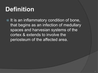 Definition
 It is an inflammatory condition of bone,
that begins as an infection of medullary
spaces and harvesian systems of the
cortex & extends to involve the
periosteum of the affected area.
2
 