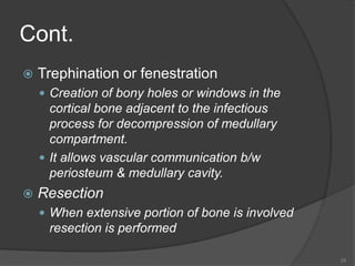 Cont.
 Trephination or fenestration
 Creation of bony holes or windows in the
cortical bone adjacent to the infectious
process for decompression of medullary
compartment.
 It allows vascular communication b/w
periosteum & medullary cavity.
 Resection
 When extensive portion of bone is involved
resection is performed
25
 