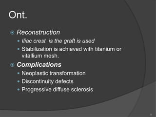 Ont.
 Reconstruction
 Iliac crest is the graft is used
 Stabilization is achieved with titanium or
vitallium mesh.
 Complications
 Neoplastic transformation
 Discontinuity defects
 Progressive diffuse sclerosis
26
 