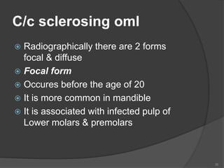 C/c sclerosing oml
 Radiographically there are 2 forms
focal & diffuse
 Focal form
 Occures before the age of 20
 It is more common in mandible
 It is associated with infected pulp of
Lower molars & premolars
36
 