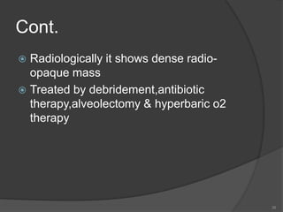Cont.
 Radiologically it shows dense radio-
opaque mass
 Treated by debridement,antibiotic
therapy,alveolectomy & hyperbaric o2
therapy
38
 