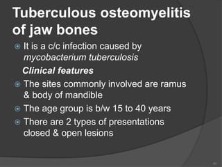 Tuberculous osteomyelitis
of jaw bones
 It is a c/c infection caused by
mycobacterium tuberculosis
Clinical features
 The sites commonly involved are ramus
& body of mandible
 The age group is b/w 15 to 40 years
 There are 2 types of presentations
closed & open lesions
43
 