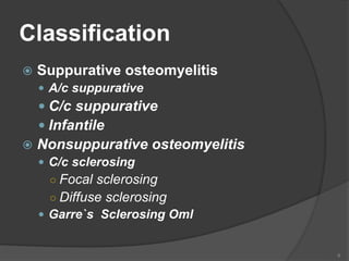 Classification
 Suppurative osteomyelitis
 A/c suppurative
 C/c suppurative
 Infantile
 Nonsuppurative osteomyelitis
 C/c sclerosing
○ Focal sclerosing
○ Diffuse sclerosing
 Garre`s Sclerosing Oml
6
 
