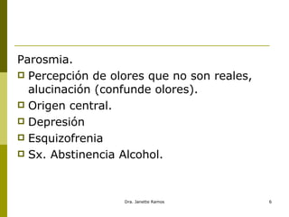 Parosmia. Percepción de olores que no son reales, alucinación (confunde olores). Origen central. Depresión Esquizofrenia Sx. Abstinencia Alcohol. 