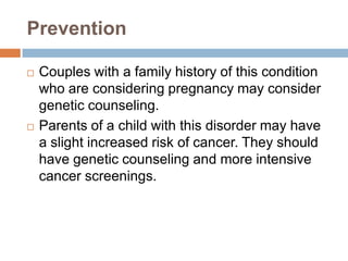 Prevention

   Couples with a family history of this condition
    who are considering pregnancy may consider
    genetic counseling.
   Parents of a child with this disorder may have
    a slight increased risk of cancer. They should
    have genetic counseling and more intensive
    cancer screenings.
 