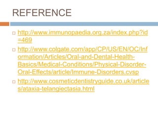 REFERENCE
   http://www.immunopaedia.org.za/index.php?id
    =469
   http://www.colgate.com/app/CP/US/EN/OC/Inf
    ormation/Articles/Oral-and-Dental-Health-
    Basics/Medical-Conditions/Physical-Disorder-
    Oral-Effects/article/Immune-Disorders.cvsp
   http://www.cosmeticdentistryguide.co.uk/article
    s/ataxia-telangiectasia.html
 