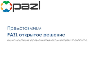 Представляем
PAZL открытое решение
единая система управления бизнесом на базе Open Source
 