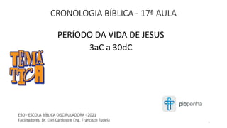 CRONOLOGIA BÍBLICA - 17ª AULA
PERÍODO DA VIDA DE JESUS
3aC a 30dC
EBD - ESCOLA BÍBLICA DISCIPULADORA - 2021
Facilitadores: Dr. Eliel Cardoso e Eng. Francisco Tudela 1
 