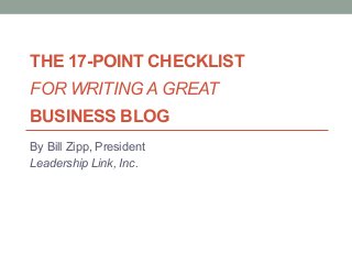THE 17-POINT CHECKLIST
FOR WRITING A GREAT
BUSINESS BLOG
By Bill Zipp, President
Leadership Link, Inc.
 