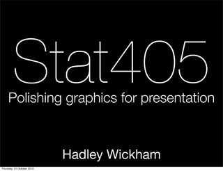 Stat405
     Polishing graphics for presentation



                            Hadley Wickham
Thursday, 21 October 2010
 