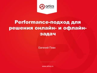 Performance-подход для
решения онлайн- и офлайн-
задач
www.artics.ru
Евгений Повх
 