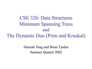 CSE 326: Data Structures
Minimum Spanning Trees
and
The Dynamic Duo (Prim and Kruskal)
Hannah Tang and Brian Tjaden
Summer Quarter 2002
 