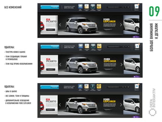 09
БЕЗ ИЗМЕНЕНИЙ




                                БОЛЬШЕ ВНИМАНИЯ
                                       К ДЕТАЛЯМ
УДАЛЕНЫ:
- ТЕКСТУРА КОЖИ В ШАПКЕ

- ТЕНИ СОЗДАЮЩИЕ ГЛУБИНУ
  В ПРОМОБЛОКЕ

- ТЕНИ ПОД ПРОМО-ИЗОБРАЖЕНИЯМ




УДАЛЕНЫ:
- ШВЫ В ШАПКЕ

- ВСЕ БЛИКИ, ТЕНИ И ТОЛЩИНЫ

- ДОПОЛНИТЕЛЬНОЕ ОСВЕЩЕНИЕ
  В ИЗОБРАЖЕНИИ FORD EXPLORER
 