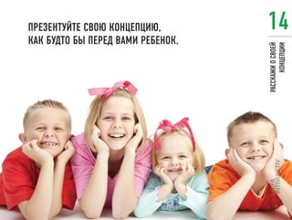 ПРЕЗЕНТУЙТЕ СВОЮ КОНЦЕПЦИЮ,        14
КАК БУДТО БЫ ПЕРЕД ВАМИ РЕБЕНОК.




                                   РАССКАЖИ О СВОЕЙ
                                         КОНЦЕПЦИИ
 