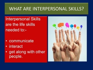WHAT ARE INTERPERSONAL SKILLS?
Interpersonal Skills
are the life skills
needed to:-
• communicate
• interact
• get along with other
people.
 