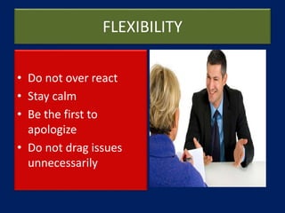 FLEXIBILITY
• Do not over react
• Stay calm
• Be the first to
apologize
• Do not drag issues
unnecessarily
 