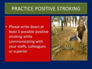 PRACTICE POSITIVE STROKING
• Please write down at
least 3 possible positive
stroking while
communicating with
your staffs, colleagues
or superior
 