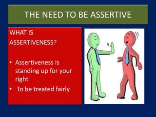 THE NEED TO BE ASSERTIVE
WHAT IS
ASSERTIVENESS?
• Assertiveness is
standing up for your
right
• To be treated fairly
 