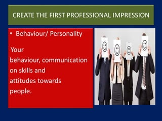 CREATE THE FIRST PROFESSIONAL IMPRESSION
• Behaviour/ Personality
Your
behaviour, communication
on skills and
attitudes towards
people.
 