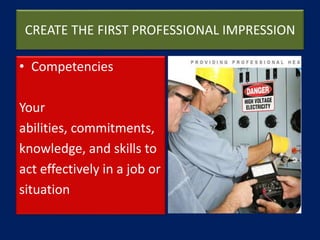 CREATE THE FIRST PROFESSIONAL IMPRESSION
• Competencies
Your
abilities, commitments,
knowledge, and skills to
act effectively in a job or
situation
 