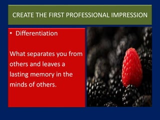 CREATE THE FIRST PROFESSIONAL IMPRESSION
• Differentiation
What separates you from
others and leaves a
lasting memory in the
minds of others.
 