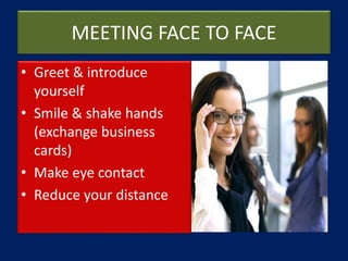 MEETING FACE TO FACE
• Greet & introduce
yourself
• Smile & shake hands
(exchange business
cards)
• Make eye contact
• Reduce your distance
 