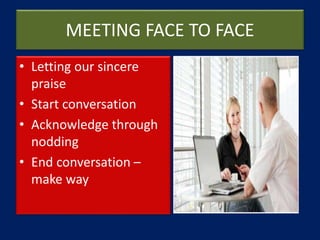 MEETING FACE TO FACE
• Letting our sincere
praise
• Start conversation
• Acknowledge through
nodding
• End conversation –
make way
 