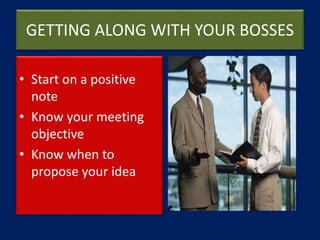 GETTING ALONG WITH YOUR BOSSES
• Start on a positive
note
• Know your meeting
objective
• Know when to
propose your idea
 