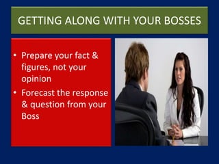 GETTING ALONG WITH YOUR BOSSES
• Prepare your fact &
figures, not your
opinion
• Forecast the response
& question from your
Boss
 