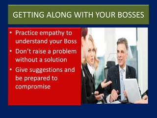 GETTING ALONG WITH YOUR BOSSES
• Practice empathy to
understand your Boss
• Don’t raise a problem
without a solution
• Give suggestions and
be prepared to
compromise
 