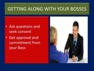 GETTING ALONG WITH YOUR BOSSES
• Ask questions and
seek consent
• Get approval and
commitment from
your Boss
 