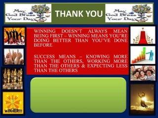 THANK YOU
WINNING DOESN’T ALWAYS MEAN
BEING FIRST – WINNING MEANS YOU’RE
DOING BETTER THAN YOU’VE DONE
BEFORE
SUCCESS MEANS – KNOWING MORE
THAN THE OTHERS, WORKING MORE
THAN THE OTHERS & EXPECTING LESS
THAN THE OTHERS
 
