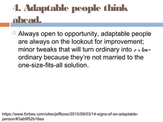 4. Adaptable people think
ahead.
 Always open to opportunity, adaptable people
are always on the lookout for improvement;...