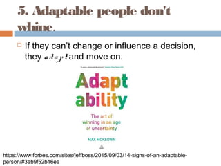 5. Adaptable people don't
whine.
 If they can’t change or influence a decision,
they adapt and move on.
https://www.forbe...
