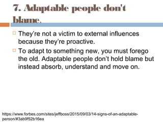 7. Adaptable people don't
blame.
 They’re not a victim to external influences
because they’re proactive.
 To adapt to so...