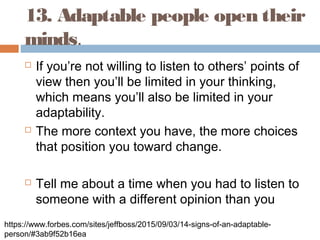 13. Adaptable people open their
minds.
 If you’re not willing to listen to others’ points of
view then you’ll be limited ...