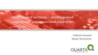 Мобильные метрики – необходимый
компонент маркетинговой стратегии
Ноябрь 2012


                                Рыбалко Алексей
                               Кварта Технологии
 
