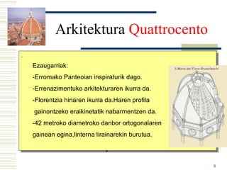 Arkitektura  Quattrocento Ezaugarriak: -Erromako Panteoian inspiraturik dago. -Errenazimentuko arkitekturaren ikurra da. -Florentzia hiriaren ikurra da.Haren profila gainontzeko eraikinetatik nabarmentzen da.  -42 metroko diametroko danbor ortogonalaren gainean egina,linterna lirainarekin burutua. 