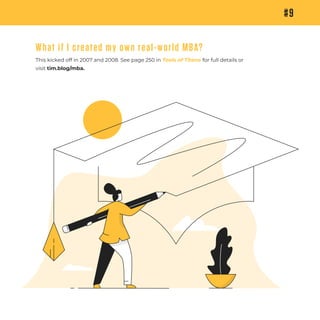 #9
What if I created my own real-world MBA?
This kicked off in 2007 and 2008. See page 250 in Tools of Titans for full details or
visit tim.blog/mba.
 