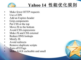 Yahoo 14  性能优化规则 Make fewer HTTP requests Use a CDN Add an Expires header Gzip components Put CSS at the top Move JS to the bottom Avoid CSS expressions Make JS and CSS external Reduce DNS lookups Minify JS Avoid redirects Remove duplicate scripts Turn off ETags Make AJAX cacheable and small 