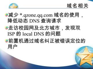域名相关 减少 *.qzone.qq.com 域名的使用，降低动态 DNS 查询请求 走访校园网及北方城市，发现双 ISP 的 local DNS 的问题 前置机通过域名纠正被错误定位的用户 