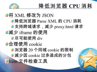 降低浏览器 CPU 消耗 将 XML 修改为 JSON 降低浏览器 Parse XML 的 CPU 消耗 支持跨域请求，减少 proxy.html 请求 减少 iframe 的使用 尽可能使用 div 合理使用 cookie 浏览器 20 个同域 cookie 的限制 减少因 cookie 过多造成的分包 Item 文件检查工具 