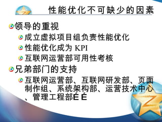 性能优化不可缺少的因素 领导的重视 成立虚拟项目组负责性能优化 性能优化成为 KPI 互联网运营部可用性考核 兄弟部门的支持 互联网运营部、互联网研发部、页面制作组、系统架构部、运营技术中心、管理工程部…… 