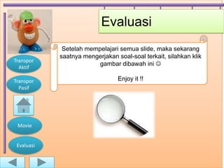 Evaluasi
             Setelah mempelajari semua slide, maka sekarang
            saatnya mengerjakan soal-soal terkait, silahkan klik
Transpor
                         gambar dibawah ini 
  Aktif

Transpor                         Enjoy it !!
  Pasif




 Movie


 Evaluasi
 