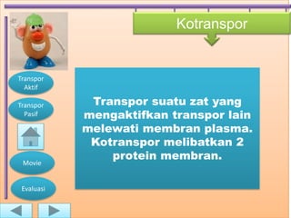 Kotranspor


Transpor
  Aktif

Transpor     Transpor suatu zat yang
  Pasif     mengaktifkan transpor lain
            melewati membran plasma.
             Kotranspor melibatkan 2
                protein membran.
 Movie


 Evaluasi
 
