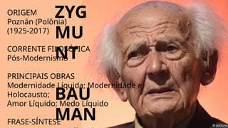 ORIGEM
Poznán (Polônia)
(1925-2017)
CORRENTE FILOSÓFICA
Pós-Modernismo
PRINCIPAIS OBRAS
Modernidade Líquida; Modernidade e
Holocausto;
Amor Líquido; Medo Líquido
FRASE-SÍNTESE
ZYG
MU
NT
BAU
MAN
 