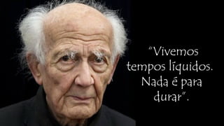 “Vivemos
tempos líquidos.
Nada é para
durar”.
 
