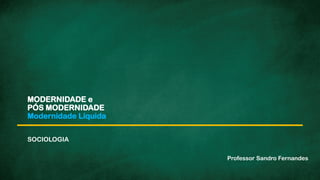 MODERNIDADE e
PÓS MODERNIDADE
Modernidade Líquida
SOCIOLOGIA
Professor Sandro Fernandes
 