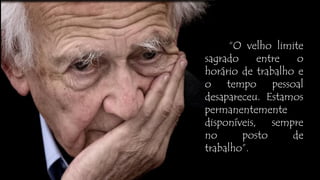 “O velho limite
sagrado entre o
horário de trabalho e
o tempo pessoal
desapareceu. Estamos
permanentemente
disponíveis, sempre
no posto de
trabalho”.
 