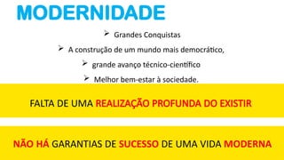  Grandes Conquistas
 A construção de um mundo mais democrático,
 grande avanço técnico-científico
 Melhor bem-estar à sociedade.
FALTA DE UMA REALIZAÇÃO PROFUNDA DO EXISTIR
MODERNIDADE
 